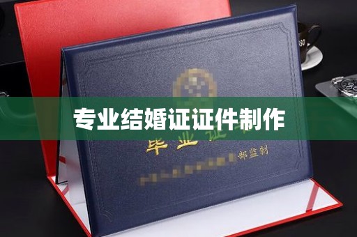弋阳专业结婚证证件制作