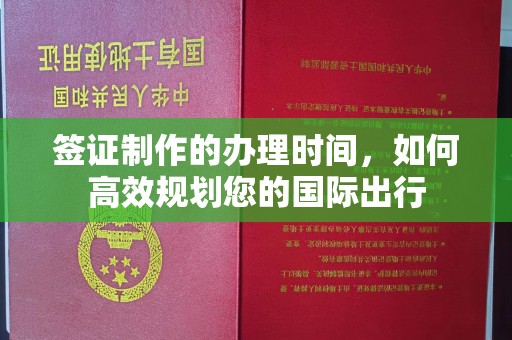 烈山签证制作的办理时间，如何高效规划您的国际出行