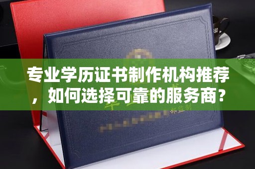 温岭专业学历证书制作机构推荐，如何选择可靠的服务商？